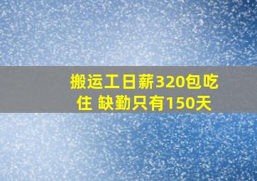 搬运工日薪320包吃住 缺勤只有150天